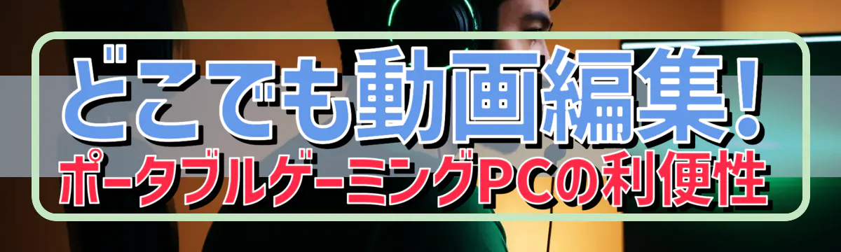 どこでも動画編集! ポータブルゲーミングPCの利便性