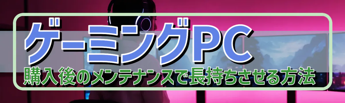 ゲーミングPC購入後のメンテナンスで長持ちさせる方法
