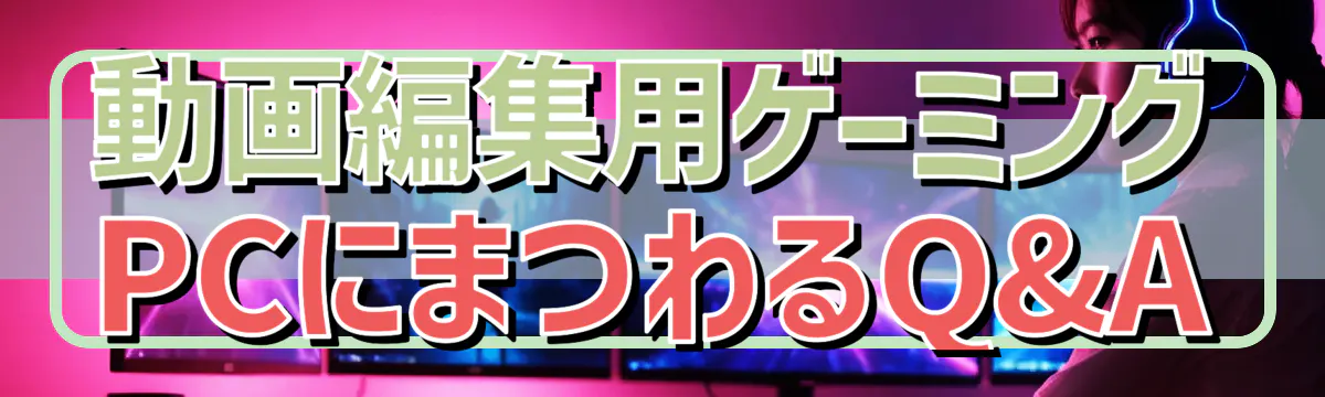 動画編集用ゲーミングPCにまつわるQ&A
