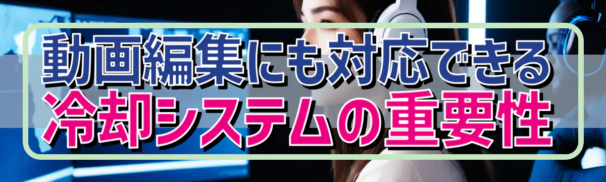 動画編集にも対応できる冷却システムの重要性