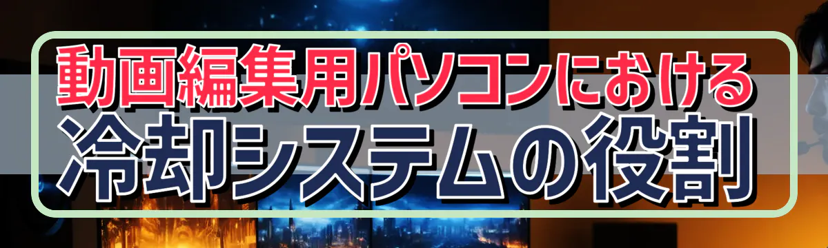 動画編集用パソコンにおける冷却システムの役割
