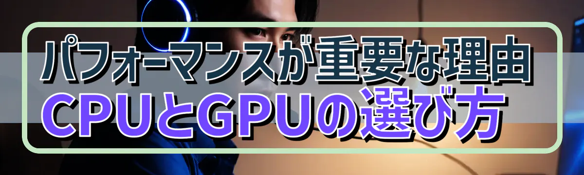 パフォーマンスが重要な理由 CPUとGPUの選び方 
