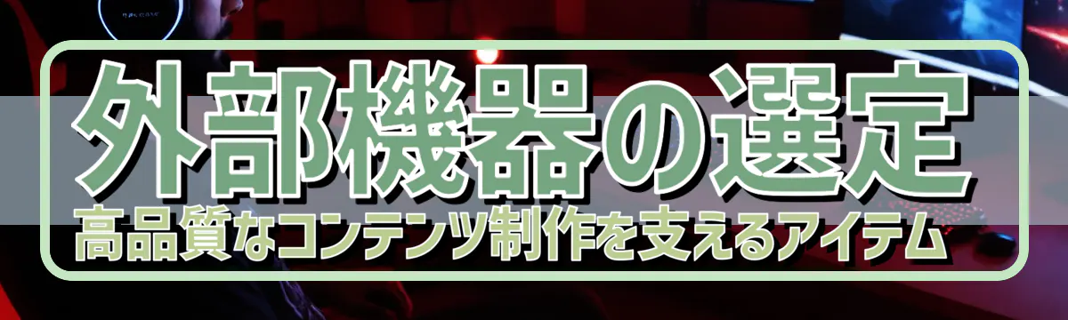 外部機器の選定 高品質なコンテンツ制作を支えるアイテム 
