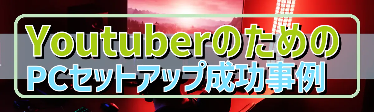 YoutuberのためのPCセットアップ成功事例 
