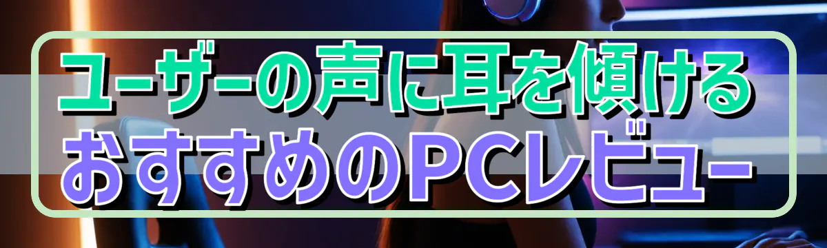 ユーザーの声に耳を傾ける おすすめのPCレビュー
