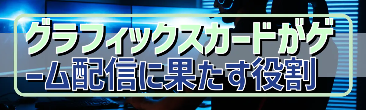 グラフィックスカードがゲーム配信に果たす役割