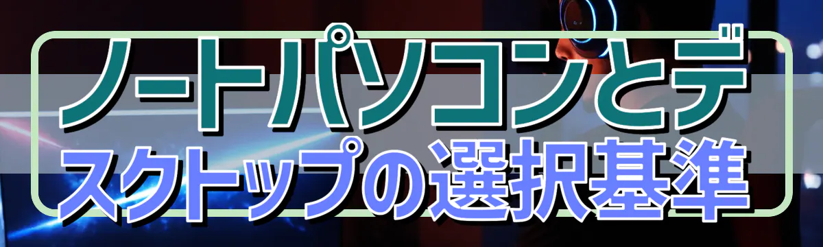 ノートパソコンとデスクトップの選択基準
