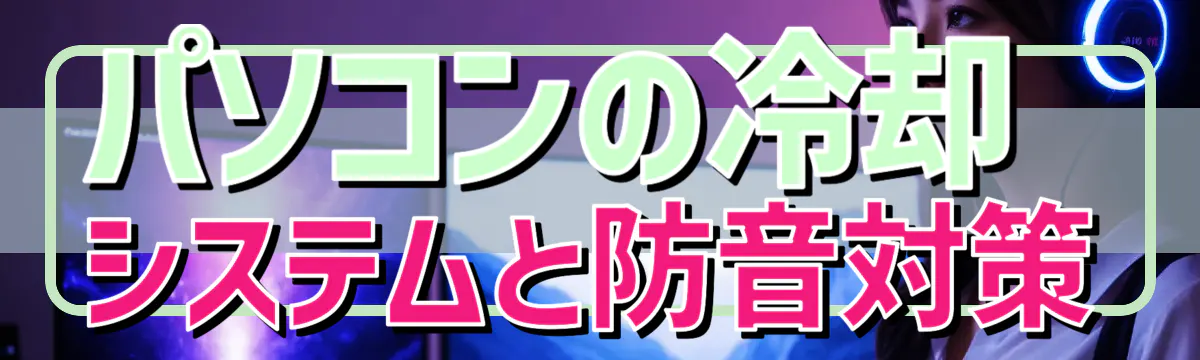 パソコンの冷却システムと防音対策
