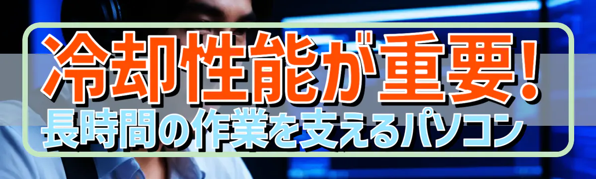 冷却性能が重要! 長時間の作業を支えるパソコン 

