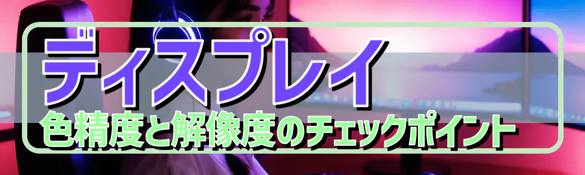 ディスプレイ 色精度と解像度のチェックポイント