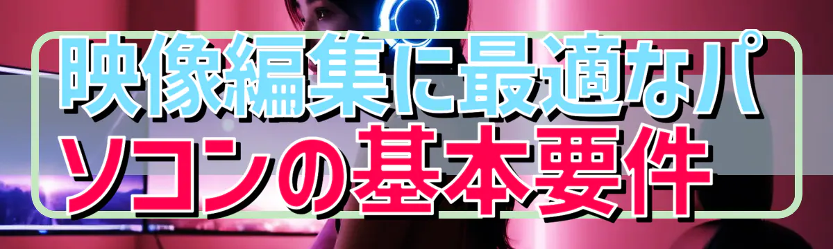 映像編集に最適なパソコンの基本要件