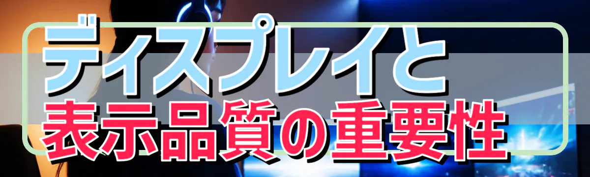 ディスプレイと表示品質の重要性