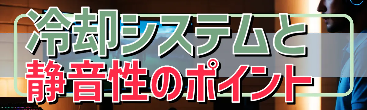 冷却システムと静音性のポイント
