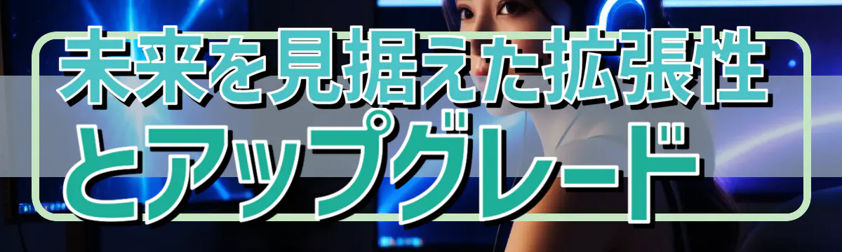 未来を見据えた拡張性とアップグレード