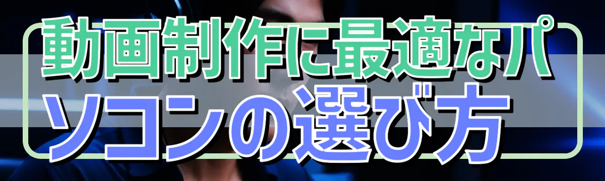 動画制作に最適なパソコンの選び方