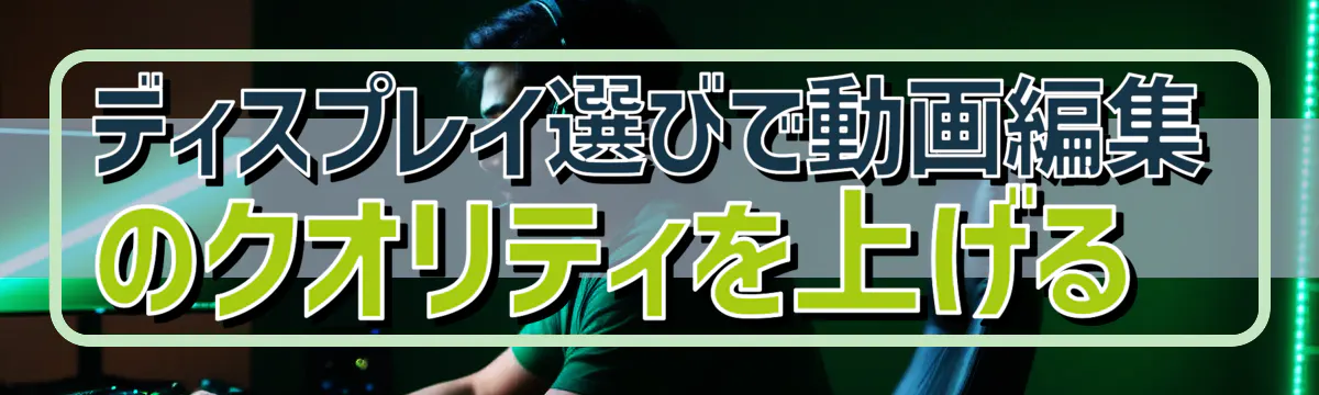 ディスプレイ選びで動画編集のクオリティを上げる