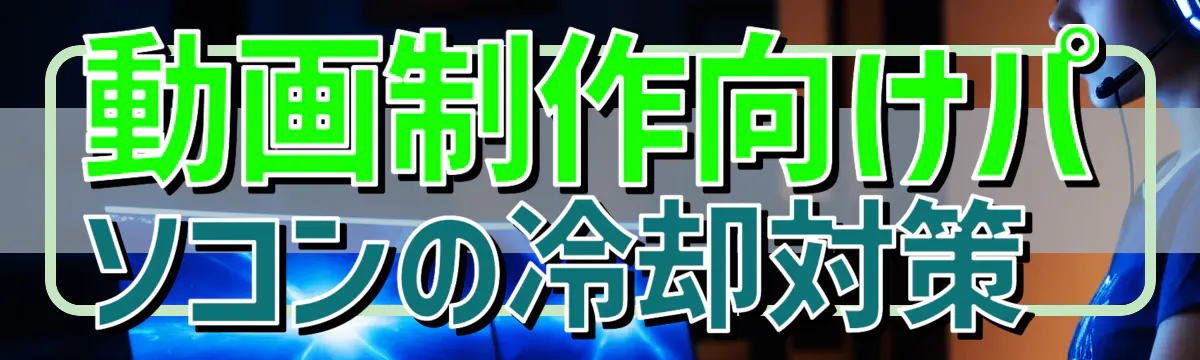 動画制作向けパソコンの冷却対策