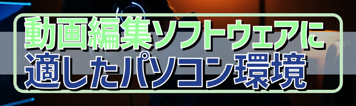 動画編集ソフトウェアに適したパソコン環境