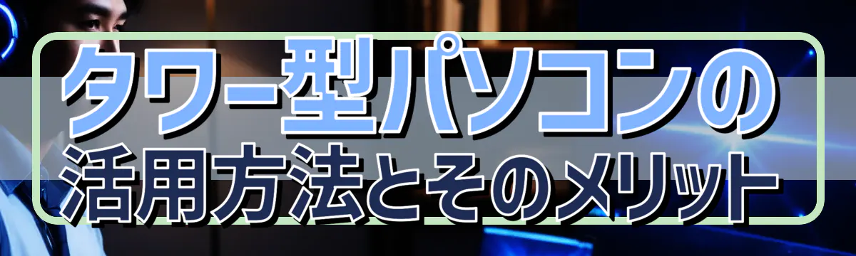 タワー型パソコンの活用方法とそのメリット
