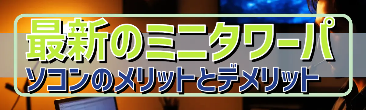 最新のミニタワーパソコンのメリットとデメリット 
