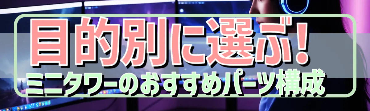 目的別に選ぶ! ミニタワーのおすすめパーツ構成 
