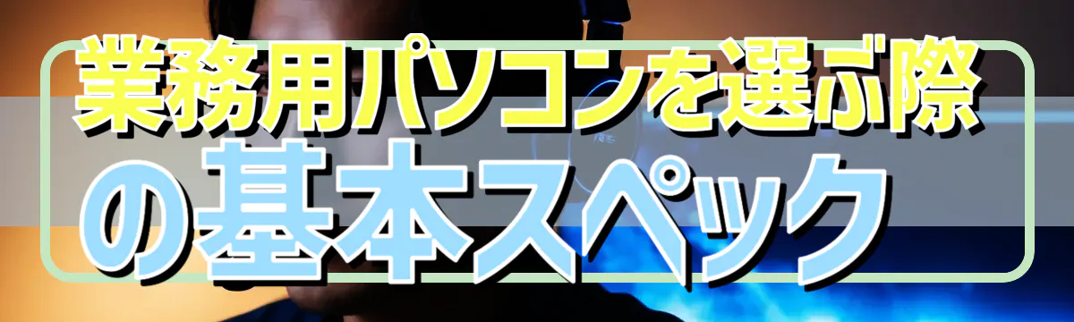 業務用パソコンを選ぶ際の基本スペック