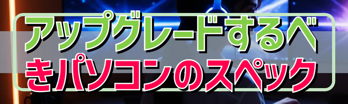 アップグレードするべきパソコンのスペック