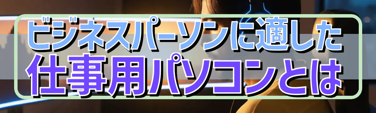 ビジネスパーソンに適した仕事用パソコンとは
