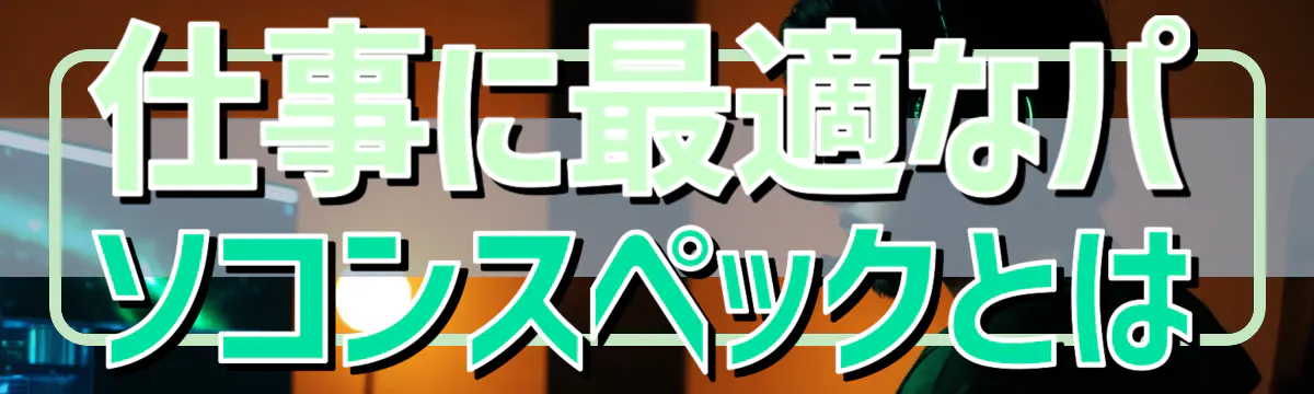 仕事に最適なパソコンスペックとは

