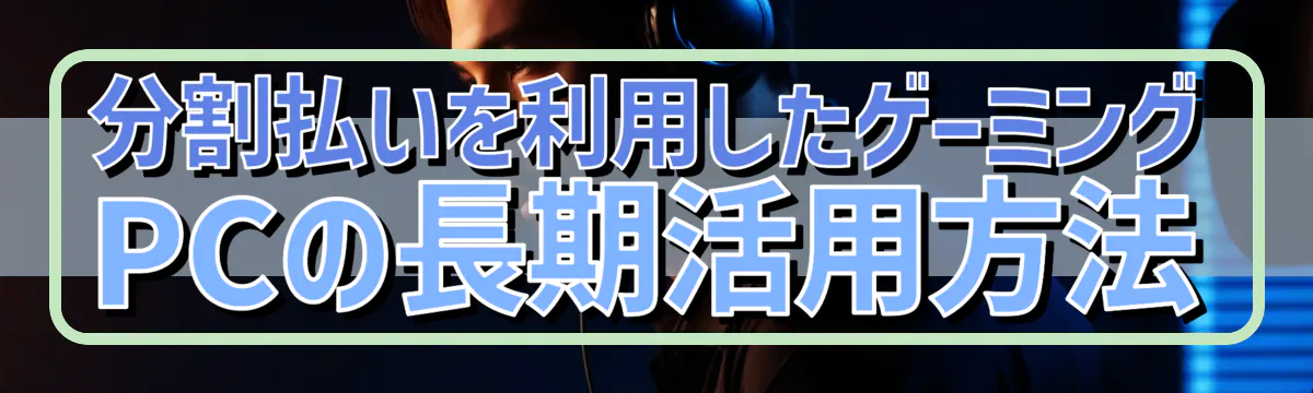 分割払いを利用したゲーミングPCの長期活用方法
