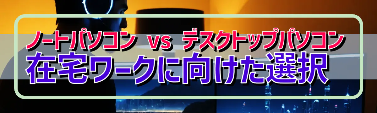 ノートパソコン vs デスクトップパソコン 在宅ワークに向けた選択 
