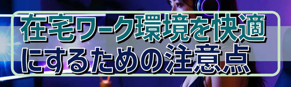 在宅ワーク環境を快適にするための注意点 
