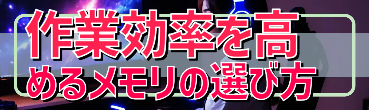 作業効率を高めるメモリの選び方 
