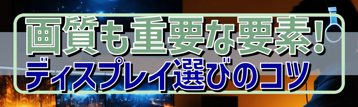 画質も重要な要素! ディスプレイ選びのコツ 
