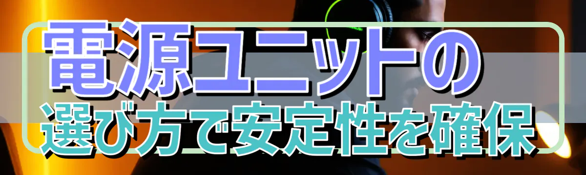 電源ユニットの選び方で安定性を確保
