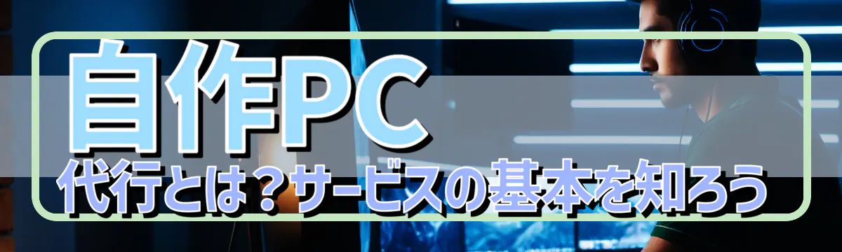 自作PC代行とは？サービスの基本を知ろう
