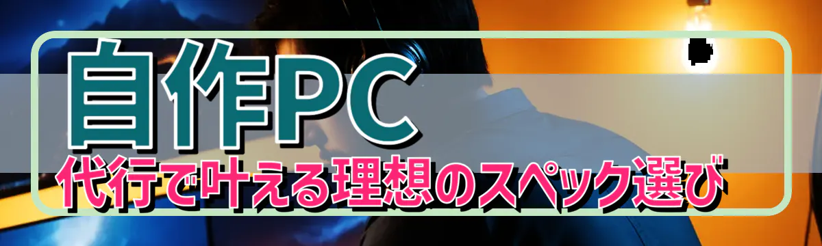 自作PC代行で叶える理想のスペック選び 
