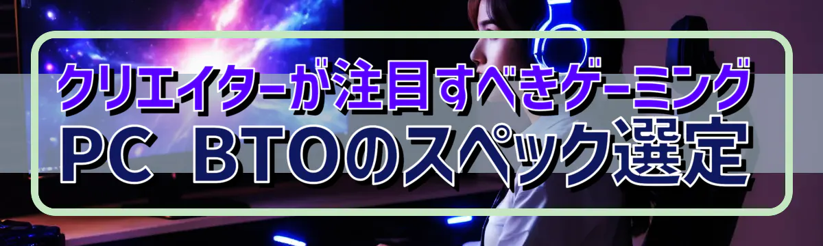 クリエイターが注目すべきゲーミングPC BTOのスペック選定
