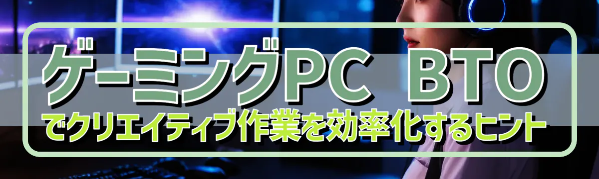 ゲーミングPC BTOでクリエイティブ作業を効率化するヒント