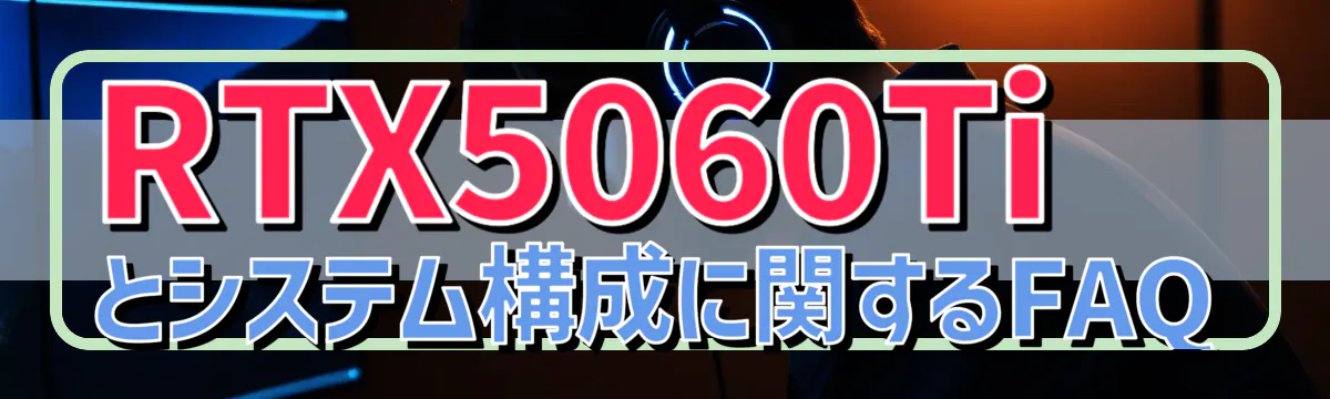 RTX5060Tiとシステム構成に関するFAQ