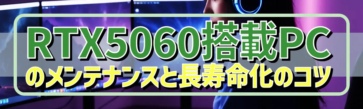 RTX5060搭載PCのメンテナンスと長寿命化のコツ