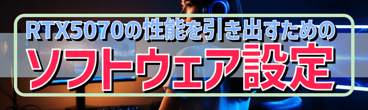 RTX5070の性能を引き出すためのソフトウェア設定