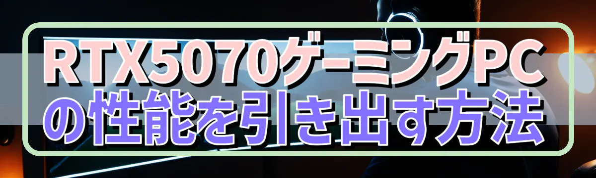 RTX5070ゲーミングPCの性能を引き出す方法