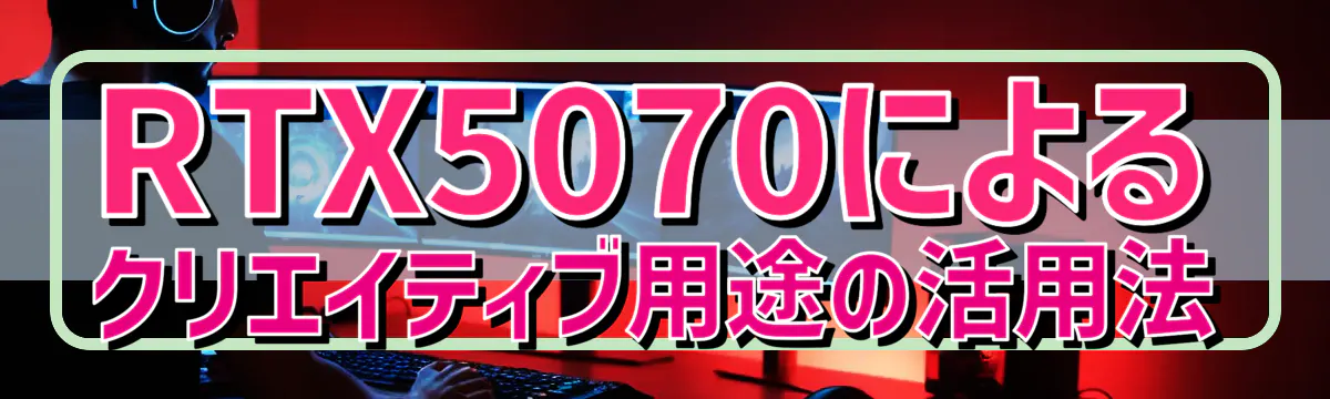 RTX5070によるクリエイティブ用途の活用法
