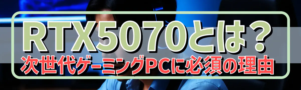 RTX5070とは?次世代ゲーミングPCに必須の理由