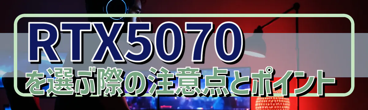 RTX5070を選ぶ際の注意点とポイント