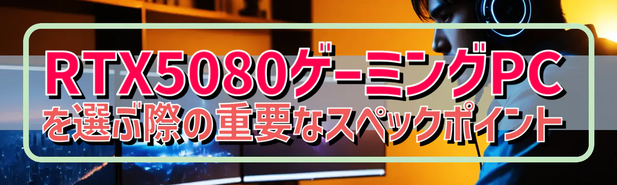 RTX5080ゲーミングPCを選ぶ際の重要なスペックポイント