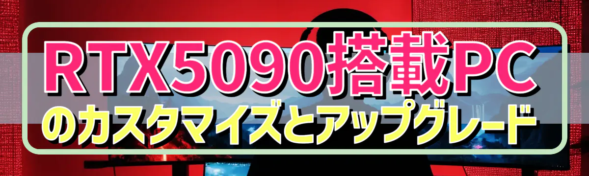 RTX5090搭載PCのカスタマイズとアップグレード