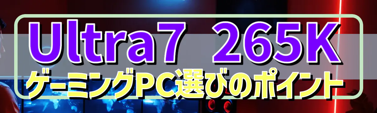 Ultra7 265K ゲーミングPC選びのポイント