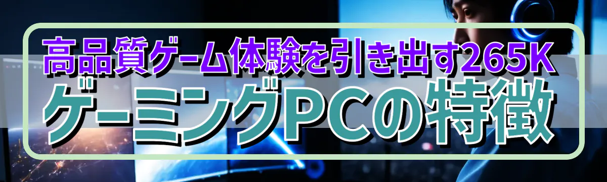 高品質ゲーム体験を引き出す265KゲーミングPCの特徴